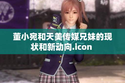 董小宛和天美傳媒兄妹的現狀和新動向.icon 