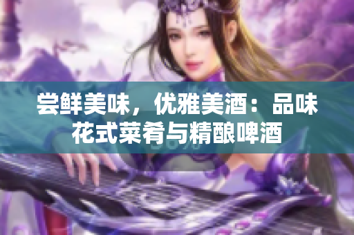 嘗鮮美味，優(yōu)雅美酒：品味花式菜肴與精釀啤酒