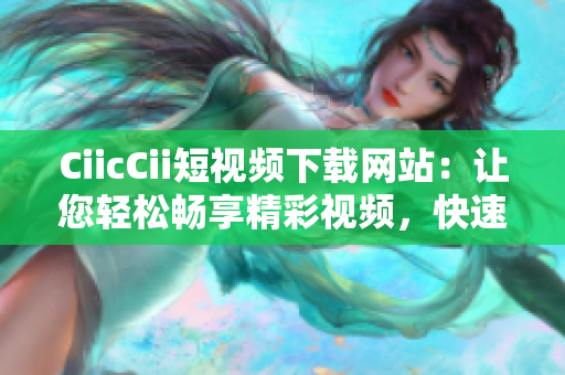 CiicCii短視頻下載網(wǎng)站：讓您輕松暢享精彩視頻，快速下載高清影片，享受無(wú)需等待的極致體驗(yàn)