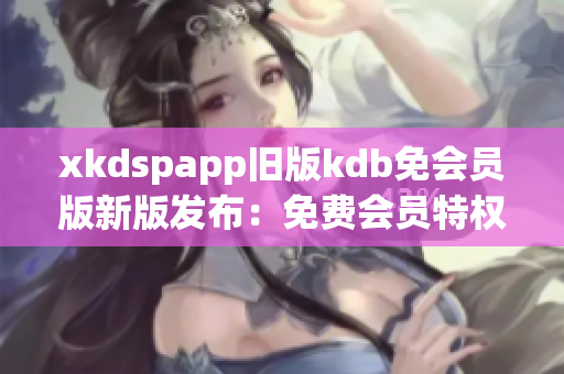 xkdspapp舊版kdb免會(huì)員版新版發(fā)布：免費(fèi)會(huì)員特權(quán)全面升級(jí)