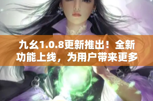 九幺1.0.8更新推出！全新功能上線，為用戶帶來更多便利