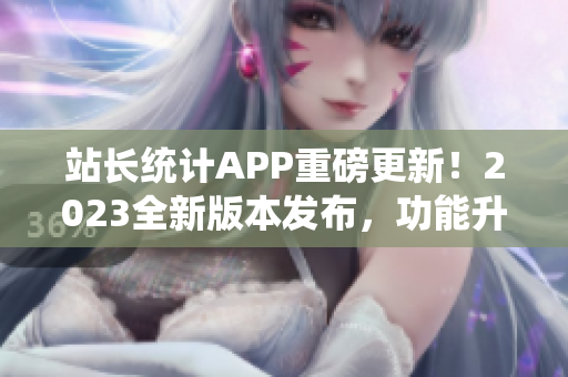 站長統(tǒng)計APP重磅更新！2023全新版本發(fā)布，功能升級再升級