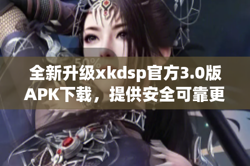 全新升級xkdsp官方3.0版APK下載，提供安全可靠更新！