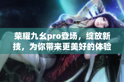 榮耀九幺pro登場，綻放新技，為你帶來更美好的體驗