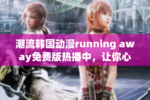 潮流韓國動(dòng)漫running away免費(fèi)版熱播中，讓你心動(dòng)不已