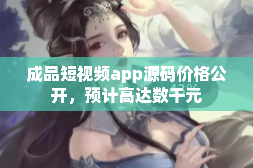 成品短視頻app源碼價格公開，預(yù)計高達(dá)數(shù)千元