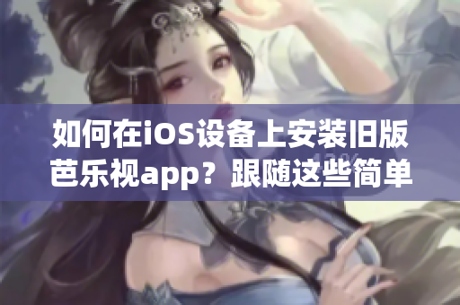 如何在iOS設備上安裝舊版芭樂視app？跟隨這些簡單步驟實現(xiàn)您的需求！