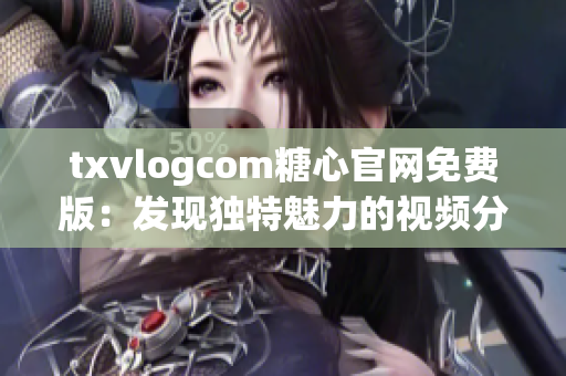 txvlogcom糖心官網(wǎng)免費版：發(fā)現(xiàn)獨特魅力的視頻分享平臺