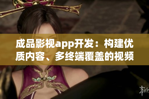 成品影視app開發(fā)：構(gòu)建優(yōu)質(zhì)內(nèi)容、多終端覆蓋的視頻應(yīng)用