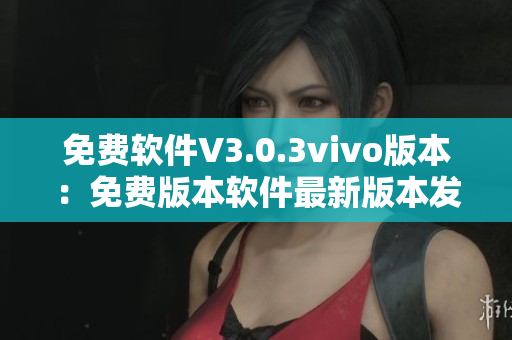 免費軟件V3.0.3vivo版本：免費版本軟件最新版本發(fā)布