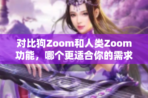 對(duì)比狗Zoom和人類Zoom功能，哪個(gè)更適合你的需求？