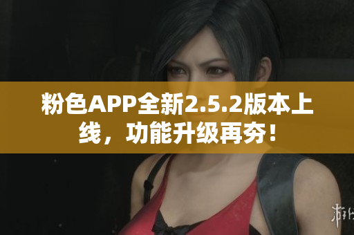 粉色APP全新2.5.2版本上線，功能升級(jí)再夯！