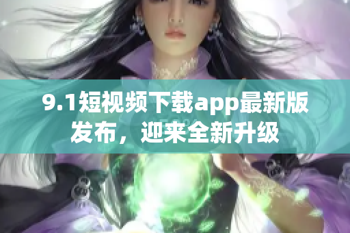 9.1短視頻下載app最新版發(fā)布，迎來(lái)全新升級(jí)