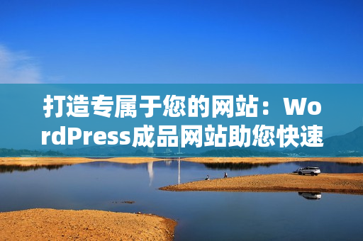 打造專屬于您的網(wǎng)站：WordPress成品網(wǎng)站助您快速實(shí)現(xiàn)個(gè)性化網(wǎng)站建設(shè)