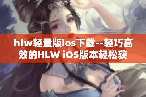 hlw輕量版ios下載--輕巧高效的HLW iOS版本輕松獲取