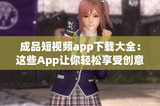 成品短視頻app下載大全：這些App讓你輕松享受創(chuàng)意短視頻