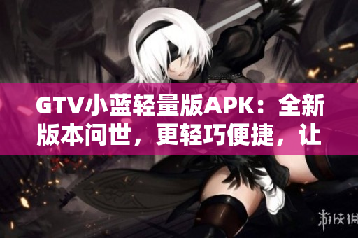 GTV小藍輕量版APK：全新版本問世，更輕巧便捷，讓您的觀影體驗更加暢快