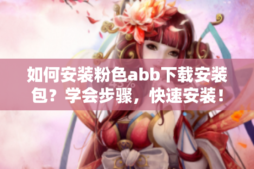 如何安裝粉色abb下載安裝包？學(xué)會(huì)步驟，快速安裝！