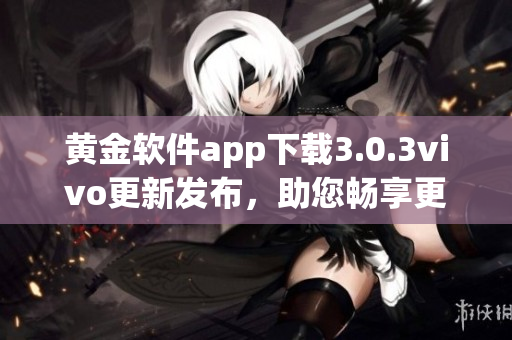 黃金軟件app下載3.0.3vivo更新發(fā)布，助您暢享更便捷的使用體驗(yàn)