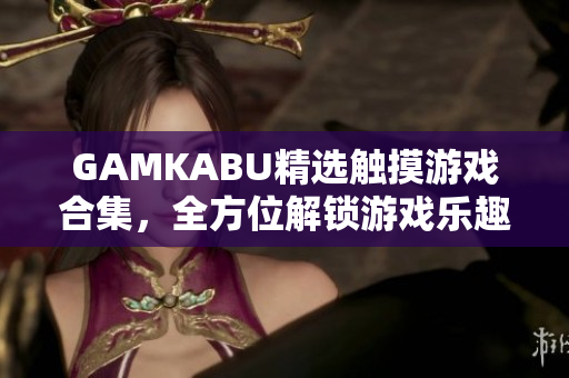 GAMKABU精選觸摸游戲合集，全方位解鎖游戲樂趣