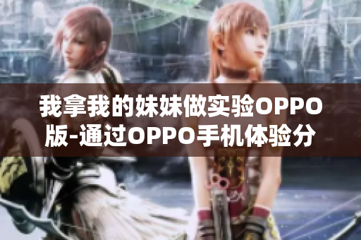 我拿我的妹妹做實驗OPPO版-通過OPPO手機體驗分享：我與妹妹的實驗旅程