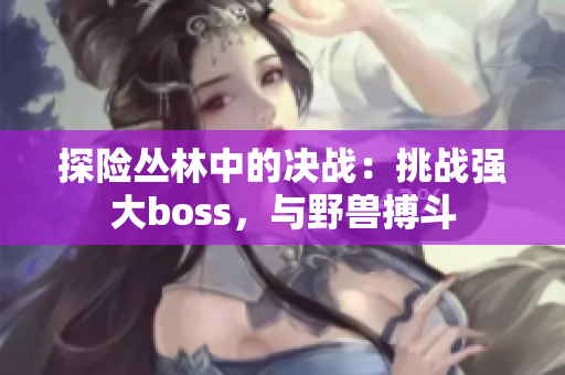 探險(xiǎn)叢林中的決戰(zhàn)：挑戰(zhàn)強(qiáng)大boss，與野獸搏斗