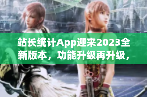 站長統(tǒng)計(jì)App迎來2023全新版本，功能升級再升級，用戶體驗(yàn)全面升級