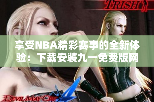 享受NBA精彩賽事的全新體驗：下載安裝九一免費版網(wǎng)站，免費觀看NBA比賽