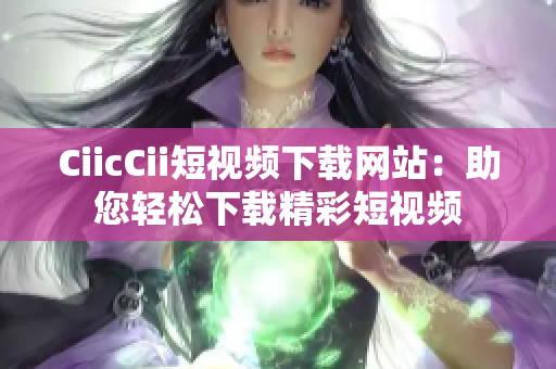 CiicCii短視頻下載網(wǎng)站：助您輕松下載精彩短視頻