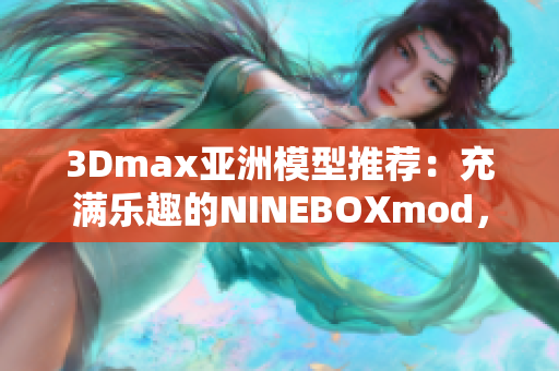 3Dmax亞洲模型推薦：充滿樂趣的NINEBOXmod，為您打造視覺盛宴