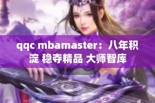 qqc mbamaster：八年積淀 穩(wěn)奪精品 大師智庫