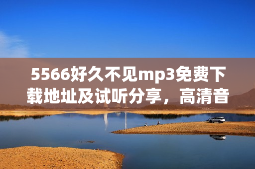 5566好久不見mp3免費(fèi)下載地址及試聽分享，高清音質(zhì)無需注冊(cè)直接下載曲目