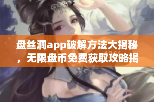 盤絲洞app破解方法大揭秘，無限盤幣免費(fèi)獲取攻略揭秘!