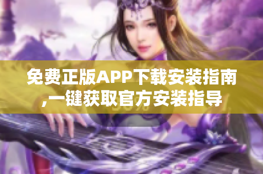 免費(fèi)正版APP下載安裝指南,一鍵獲取官方安裝指導(dǎo)