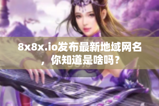 8x8x.io發(fā)布最新地域網(wǎng)名，你知道是啥嗎？