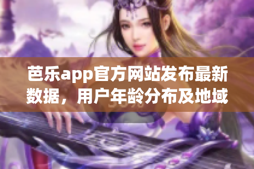 芭樂app官方網(wǎng)站發(fā)布最新數(shù)據(jù)，用戶年齡分布及地域統(tǒng)計數(shù)據(jù)揭秘