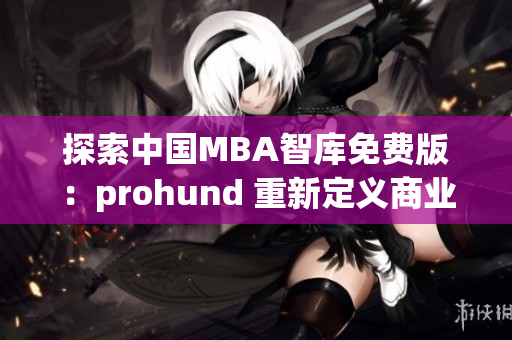 探索中國MBA智庫免費版：prohund 重新定義商業(yè)管理教育