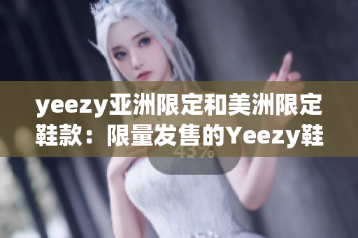 yeezy亞洲限定和美洲限定鞋款：限量發(fā)售的Yeezy鞋款亞美特別版對比