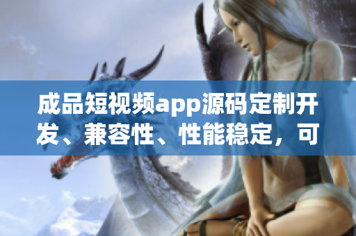 成品短視頻app源碼定制開發(fā)、兼容性、性能穩(wěn)定，可快速上線