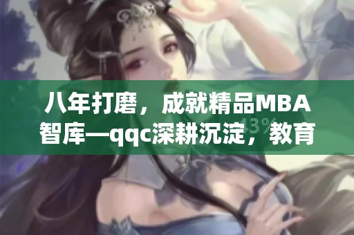 八年打磨，成就精品MBA智庫(kù)—qqc深耕沉淀，教育精英共鑄輝煌