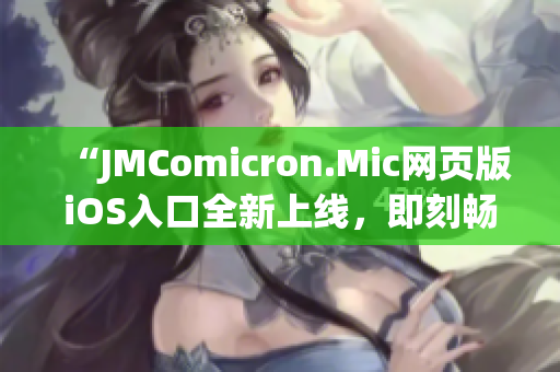 “JMComicron.Mic網(wǎng)頁版iOS入口全新上線，即刻暢享優(yōu)質(zhì)漫畫內(nèi)容”