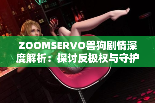 ZOOMSERVO獸狗劇情深度解析：探討反極權(quán)與守護自由之道