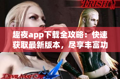 趣夜app下載全攻略：快速獲取最新版本，盡享豐富功能