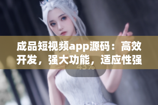 成品短視頻app源碼：高效開發(fā)，強大功能，適應性強