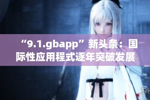 “9.1.gbapp”新頭條：國(guó)際性應(yīng)用程式逐年突破發(fā)展困局