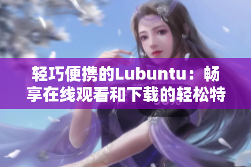 輕巧便攜的Lubuntu：暢享在線觀看和下載的輕松特點