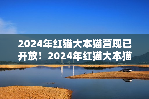 2024年紅貓大本貓營現(xiàn)已開放！2024年紅貓大本貓營的位置在哪？