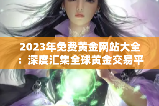 2023年免費黃金網(wǎng)站大全：深度匯集全球黃金交易平臺與資源，助您把握財富機遇