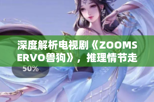 深度解析電視劇《ZOOMSERVO獸狗》，推理情節(jié)走向與角色心理，劇中奇幻元素揭秘