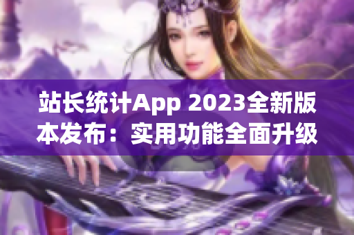 站長統(tǒng)計App 2023全新版本發(fā)布：實用功能全面升級，助力網(wǎng)站管理更高效